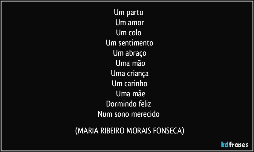 Um parto 
Um amor
Um colo 
Um sentimento
Um abraço
 Uma mão
Uma criança
Um carinho
 Uma mãe
Dormindo feliz 
Num sono merecido (MARIA RIBEIRO MORAIS FONSECA)