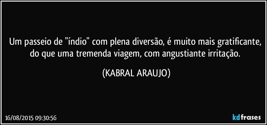 Um passeio de "índio" com plena diversão,  é muito mais gratificante, do que uma tremenda viagem, com angustiante irritação. (KABRAL ARAUJO)
