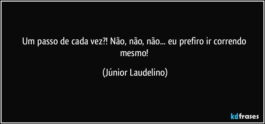 Um passo de cada vez?! Não, não, não... eu prefiro ir correndo mesmo! (Júnior Laudelino)