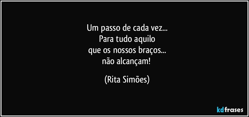 Um passo de cada vez...
Para tudo aquilo
que os nossos braços...
não alcançam! (Rita Simões)