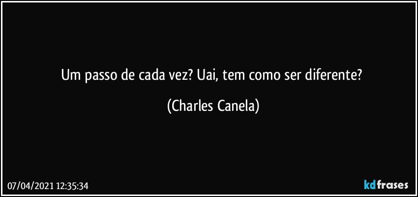 Um passo de cada vez? Uai, tem como ser diferente? (Charles Canela)