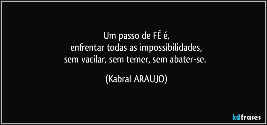 Um passo de FÉ é,
enfrentar todas as impossibilidades,
sem vacilar, sem temer, sem abater-se. (KABRAL ARAUJO)
