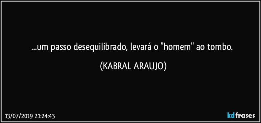 ...um passo desequilibrado, levará o "homem" ao tombo. (KABRAL ARAUJO)