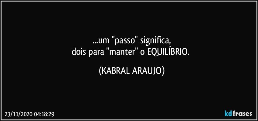 ...um "passo" significa,
dois para "manter" o EQUILÍBRIO. (KABRAL ARAUJO)