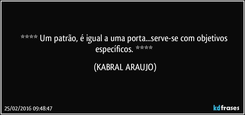    Um patrão, é igual a uma porta...serve-se com objetivos específicos.     (KABRAL ARAUJO)