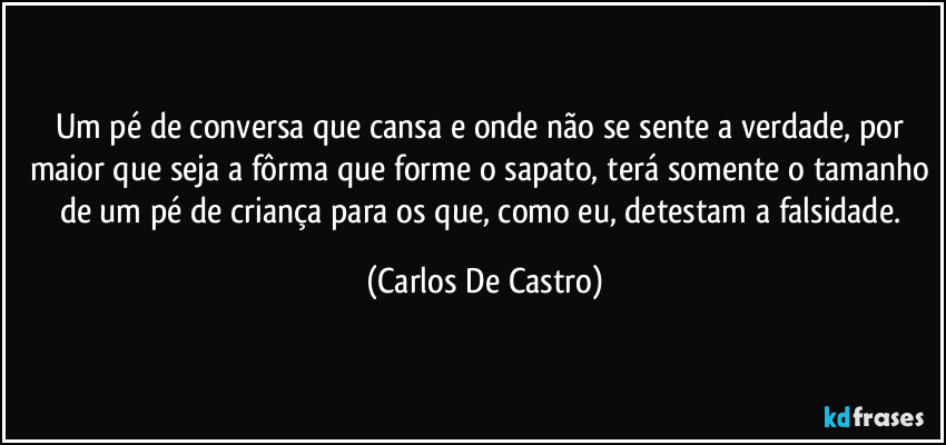 Um pé de conversa que cansa e onde não se sente a verdade, por maior que seja a fôrma que forme o sapato, terá somente o tamanho de um pé de criança para os que, como eu, detestam a falsidade. (Carlos De Castro)