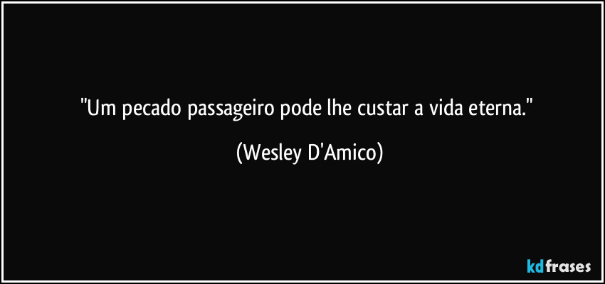 "Um pecado passageiro pode lhe custar a vida eterna." (Wesley D'Amico)