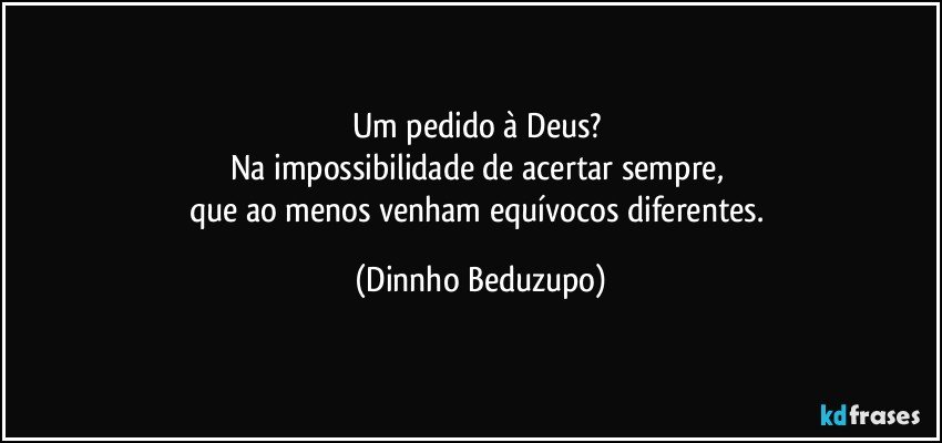 Um pedido à Deus? 
Na impossibilidade de acertar sempre, 
que ao menos venham equívocos diferentes. (Dinnho Beduzupo)