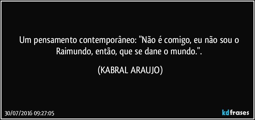 Um pensamento contemporâneo: "Não é comigo, eu não sou o Raimundo, então,  que se dane o mundo.". (KABRAL ARAUJO)