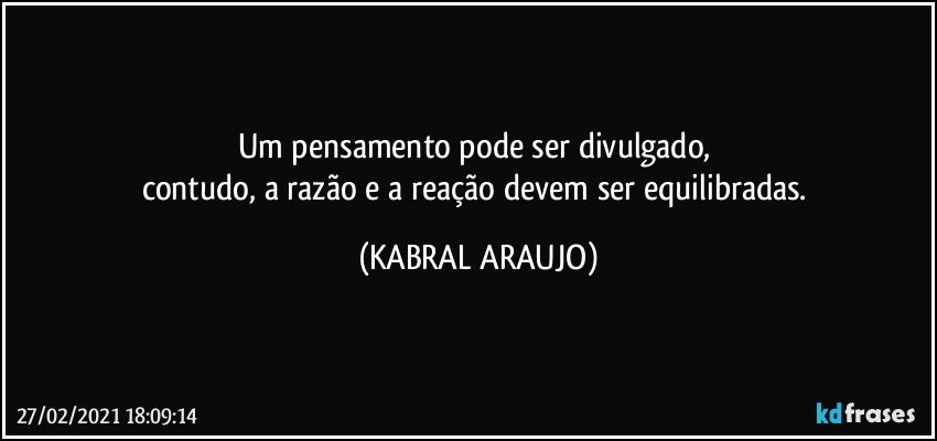 Um pensamento pode ser divulgado, 
contudo, a razão e a reação devem ser equilibradas. (KABRAL ARAUJO)