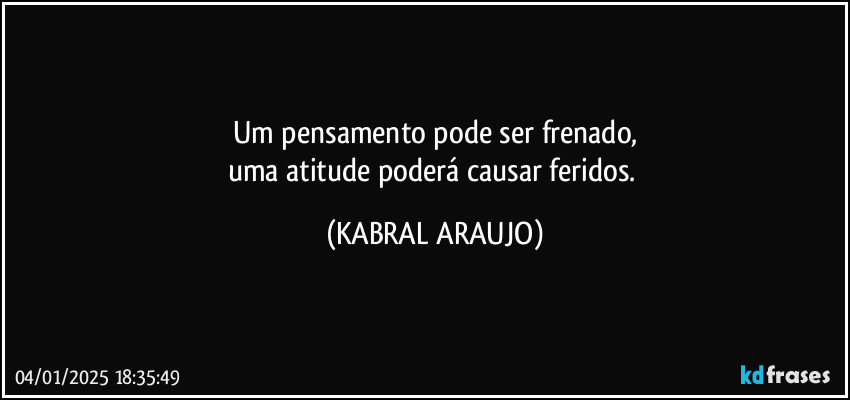 Um pensamento pode ser frenado,
uma atitude poderá causar feridos. (KABRAL ARAUJO)