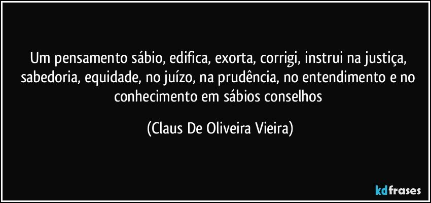 Um pensamento sábio, edifica, exorta, corrigi, instrui na justiça, sabedoria, equidade, no juízo, na prudência, no entendimento e no conhecimento em sábios conselhos (Claus De Oliveira Vieira)