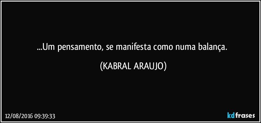 ...Um pensamento, se manifesta como numa balança. (KABRAL ARAUJO)