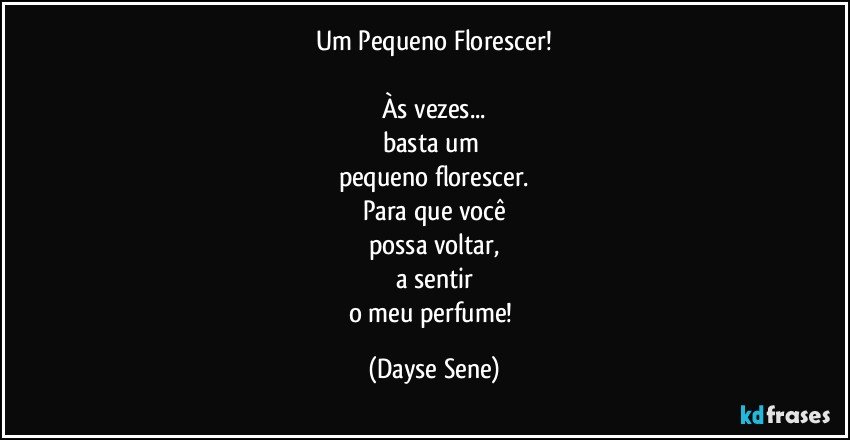 Um Pequeno Florescer!

Às vezes...
basta um 
pequeno florescer.
Para que você
possa voltar,
a sentir
o meu perfume! (Dayse Sene)