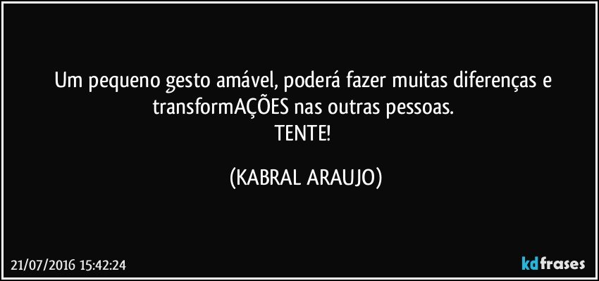 Um pequeno gesto amável, poderá fazer muitas diferenças e transformAÇÕES nas outras pessoas. 
TENTE! (KABRAL ARAUJO)
