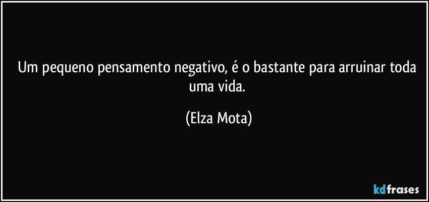 Um pequeno pensamento negativo, é o bastante para arruinar toda uma vida. (Elza Mota)