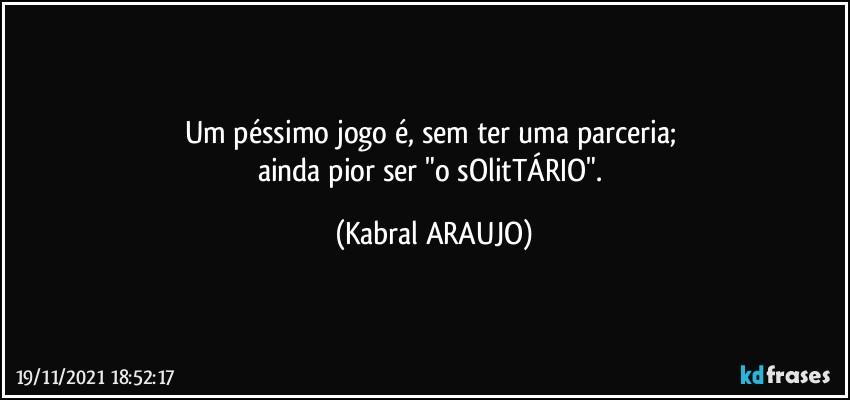 Um péssimo jogo é, sem ter uma parceria; 
ainda pior ser "o sOlitTÁRIO". (KABRAL ARAUJO)