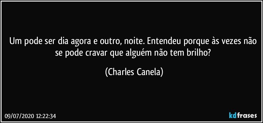 Um pode ser dia agora e outro, noite. Entendeu porque às vezes não se pode cravar que alguém não tem brilho? (Charles Canela)