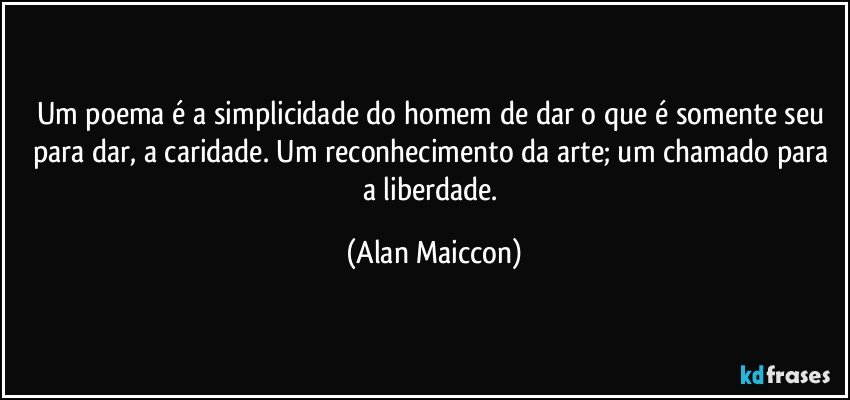 Um poema é a simplicidade do homem de dar o que é somente seu para dar, a caridade. Um reconhecimento da arte; um chamado para a liberdade. (Alan Maiccon)