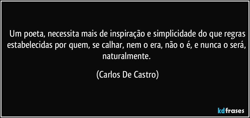 ⁠Um poeta, necessita mais de inspiração e simplicidade do que regras estabelecidas por quem, se calhar, nem o era, não o é, e nunca o será, naturalmente. (Carlos De Castro)