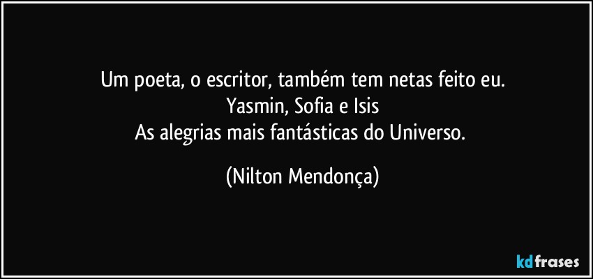 Um poeta, o escritor, também tem netas feito eu.
Yasmin, Sofia e Isis
As alegrias mais fantásticas do Universo. (Nilton Mendonça)