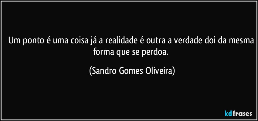 Um ponto é uma coisa já a realidade é outra a verdade doi da mesma forma que se perdoa. (Sandro Gomes Oliveira)