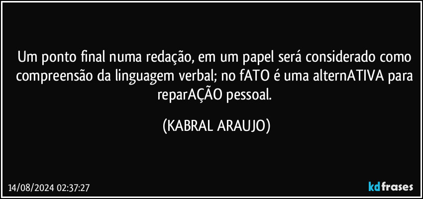 Um ponto final numa redação, em um papel será considerado como compreensão da linguagem verbal; no fATO é uma alternATIVA para reparAÇÃO pessoal. (KABRAL ARAUJO)