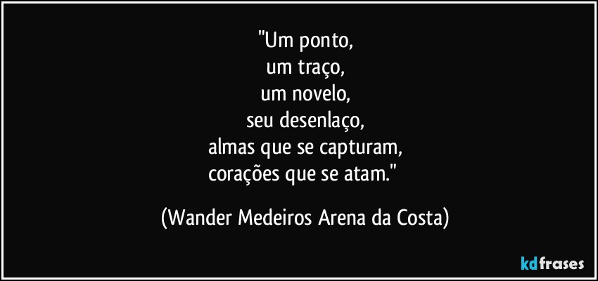 "Um ponto,
um traço,
um novelo,
seu desenlaço,
almas que se capturam,
corações que se atam." (Wander Medeiros Arena da Costa)