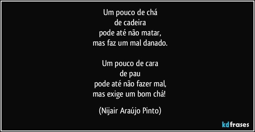 Um pouco de chá
de cadeira
pode até não matar,
mas faz um mal danado.

Um pouco de cara
de pau
pode até não fazer mal,
mas exige um bom chá! (Nijair Araújo Pinto)