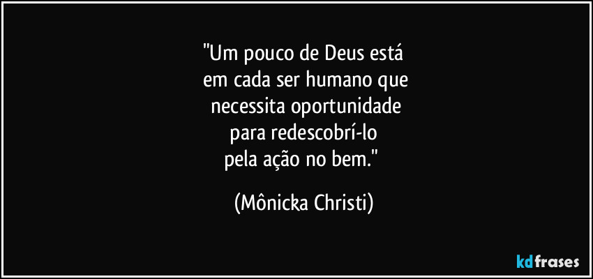 "Um pouco de Deus está
 em cada ser humano que
 necessita oportunidade
 para redescobrí-lo 
pela ação no bem." (Mônicka Christi)