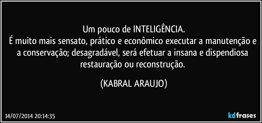 Um pouco de INTELIGÊNCIA.
É muito mais sensato, prático e econômico executar a manutenção e a conservação; desagradável, será efetuar a insana e dispendiosa restauração ou reconstrução. (KABRAL ARAUJO)