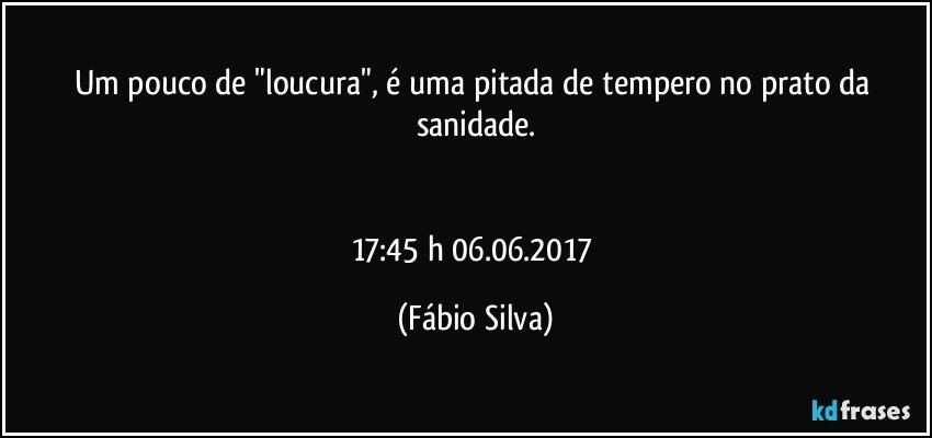 Um pouco de "loucura", é uma pitada de tempero no prato da sanidade.


17:45 h  06.06.2017 (Fábio Silva)