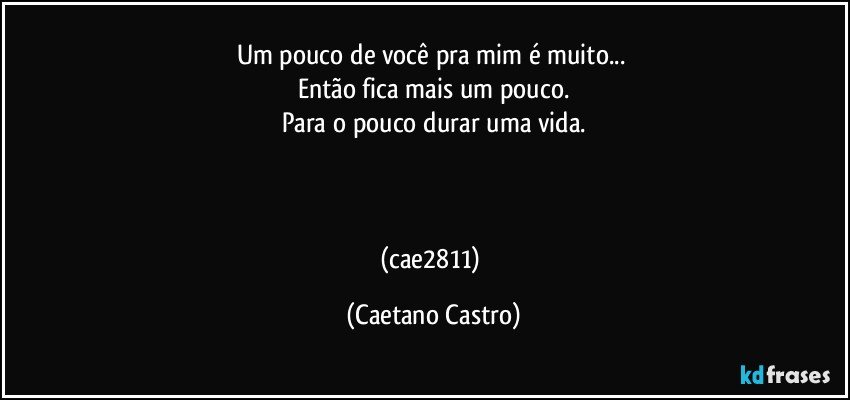 Um pouco de você pra mim é muito... 
Então fica mais um pouco.
Para o pouco durar uma vida.



(cae2811) (Caetano Castro)