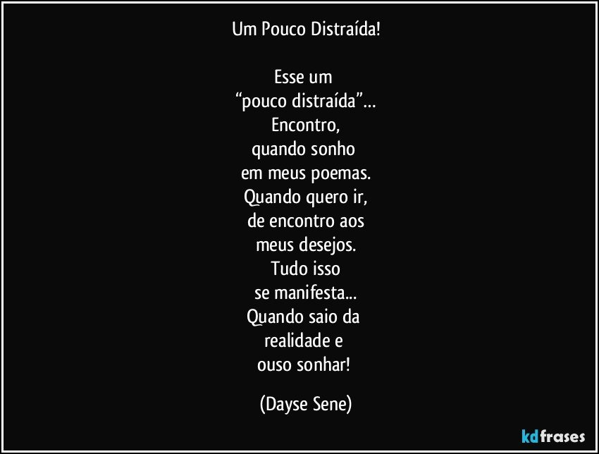 Um Pouco Distraída!

Esse um 
“pouco distraída”…
Encontro,
quando sonho 
em meus poemas.
Quando quero ir,
de encontro aos
meus desejos.
Tudo isso
se manifesta...
Quando saio da 
realidade e 
ouso sonhar! (Dayse Sene)