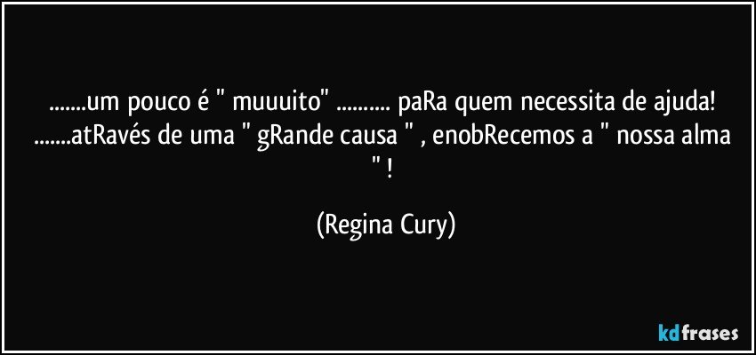 ...um pouco é " muuuito" ... paRa  quem necessita de ajuda! 
...atRavés de uma "  gRande causa " , enobRecemos a  " nossa alma " ! (Regina Cury)