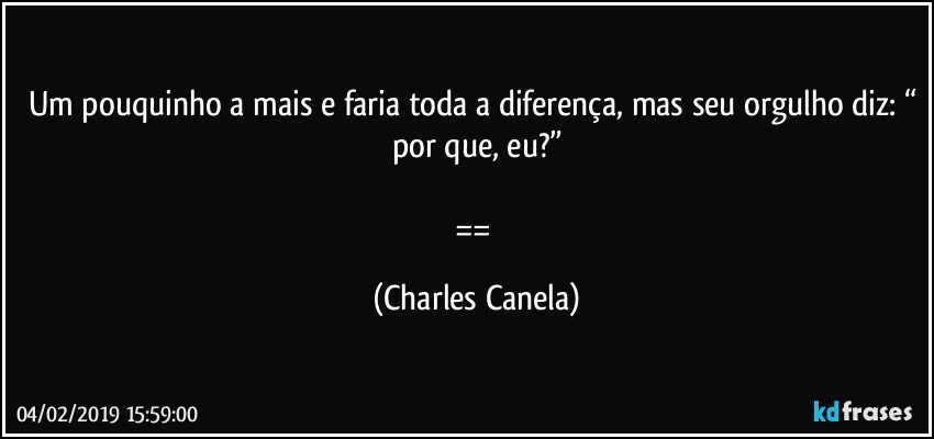 Um pouquinho a mais e faria toda a diferença, mas seu orgulho diz: “ por que, eu?”

== (Charles Canela)