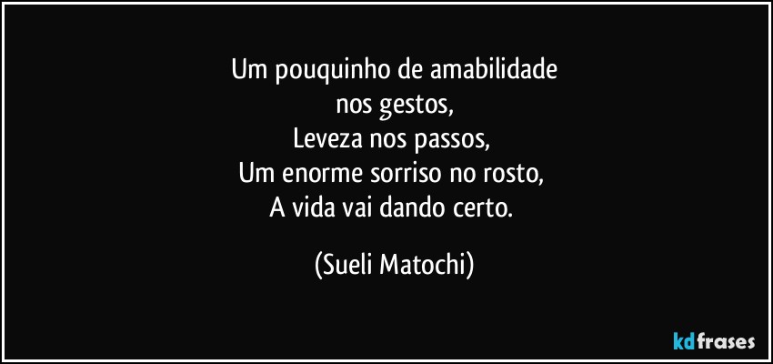 Um pouquinho de amabilidade
nos gestos,
Leveza nos passos, 
Um enorme sorriso no rosto, 
A vida vai dando certo. (Sueli Matochi)