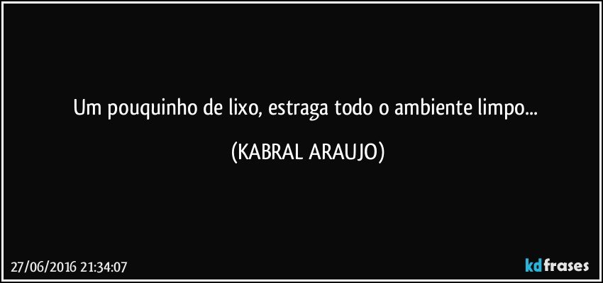 Um pouquinho de lixo, estraga todo o ambiente limpo... (KABRAL ARAUJO)