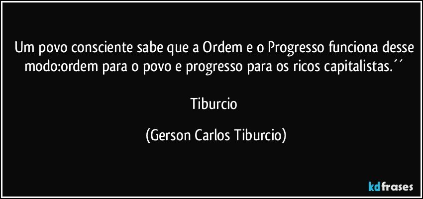 Um povo consciente sabe que a Ordem e o Progresso funciona desse modo:ordem para o povo e progresso para os ricos capitalistas.´´ 

Tiburcio (Gerson Carlos Tiburcio)