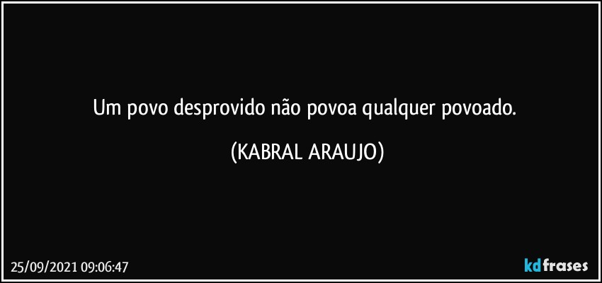 Um povo desprovido não povoa qualquer povoado. (KABRAL ARAUJO)