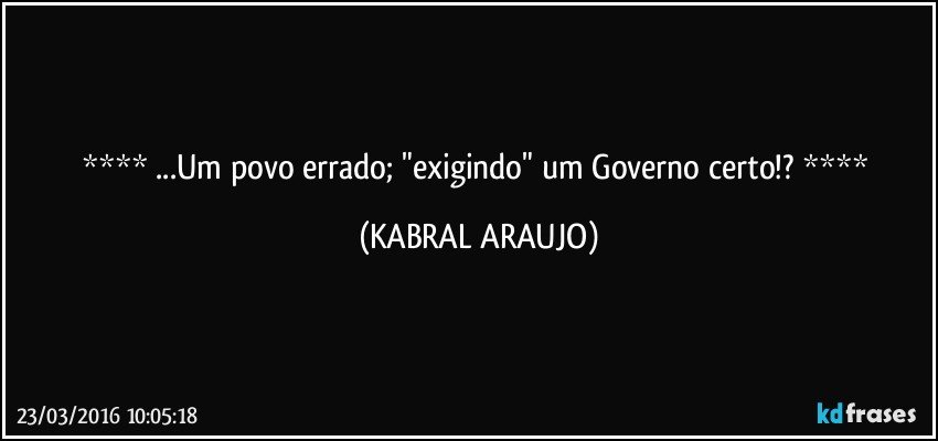  ...Um povo errado; "exigindo" um Governo certo!?  (KABRAL ARAUJO)
