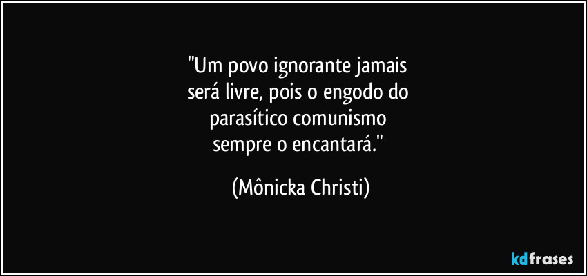 "Um povo ignorante jamais 
será livre, pois o engodo do 
parasítico comunismo 
sempre o encantará." (Mônicka Christi)