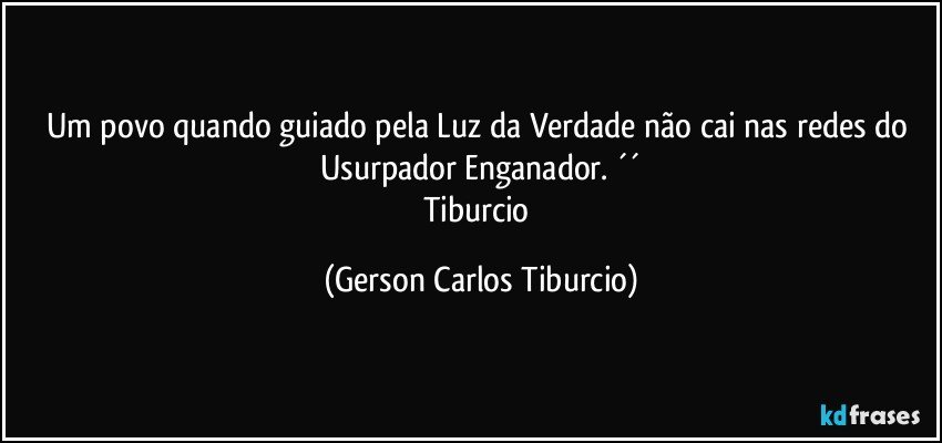Um povo quando guiado pela Luz da Verdade não cai nas redes do Usurpador Enganador. ´´
Tiburcio (Gerson Carlos Tiburcio)
