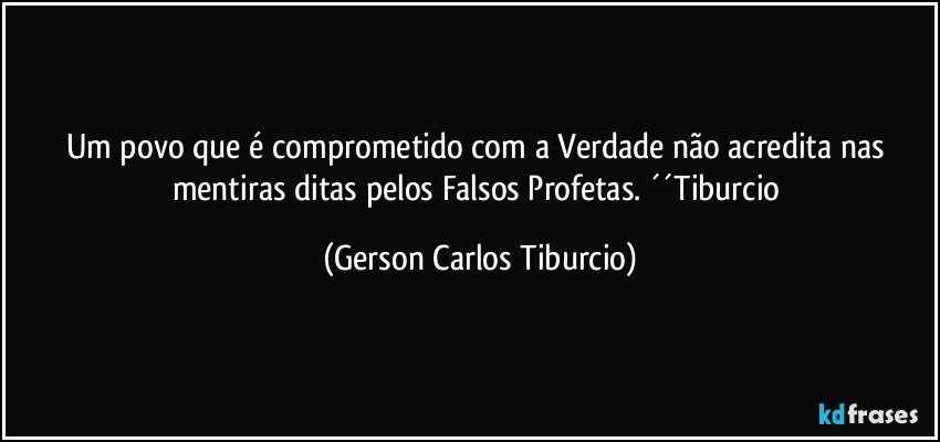 Um povo que é comprometido com a Verdade não acredita nas mentiras ditas pelos Falsos Profetas. ´´Tiburcio (Gerson Carlos Tiburcio)