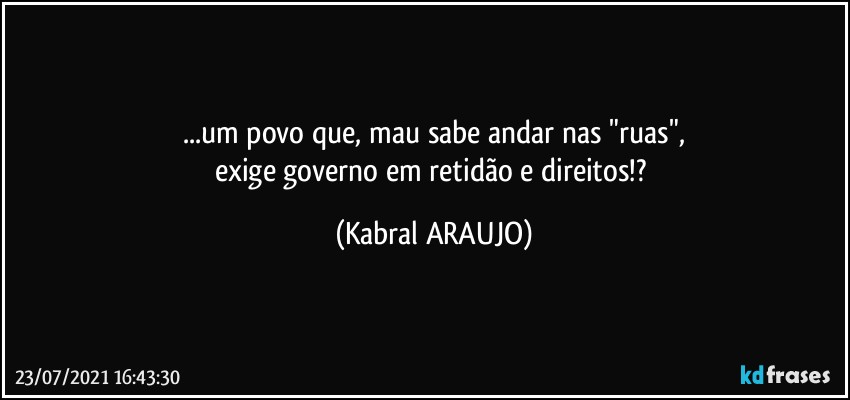 ...um povo que, mau sabe andar nas "ruas",
exige governo em retidão e direitos!? (KABRAL ARAUJO)