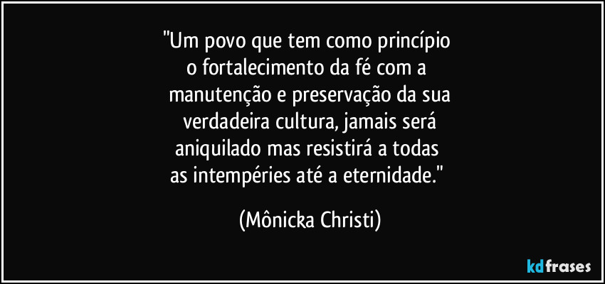 "Um povo que tem como princípio 
o fortalecimento da fé com a 
manutenção e preservação da sua
 verdadeira cultura, jamais será 
aniquilado mas resistirá a todas 
as intempéries até a eternidade." (Mônicka Christi)