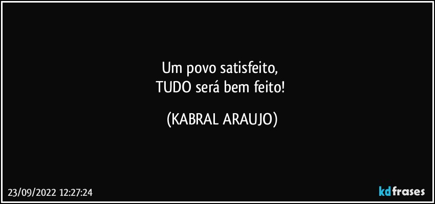 Um povo satisfeito, 
TUDO será  bem feito! (KABRAL ARAUJO)