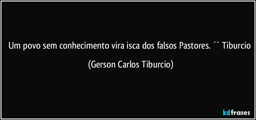 Um povo sem conhecimento vira isca dos falsos Pastores. ´´ Tiburcio (Gerson Carlos Tiburcio)