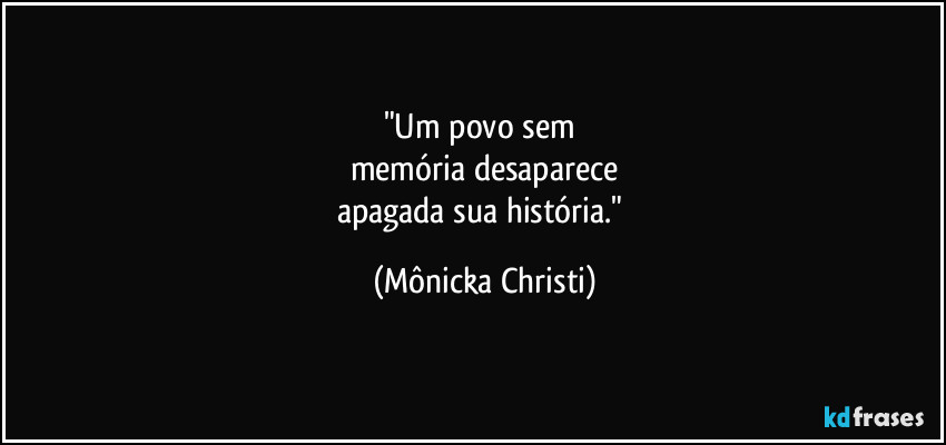"Um povo sem
memória desaparece
apagada sua história." (Mônicka Christi)