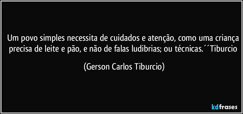 Um povo simples necessita de cuidados e atenção, como uma criança precisa de leite e pão, e não de falas ludibrias; ou técnicas.´´Tiburcio (Gerson Carlos Tiburcio)